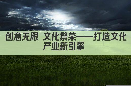 创意无限 文化繁荣——打造文化产业新引擎 