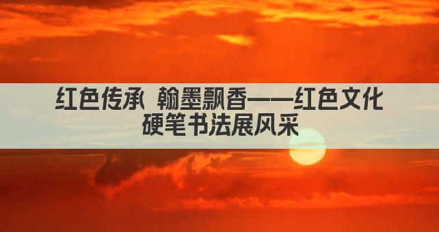 红色传承 翰墨飘香——红色文化硬笔书法展风采