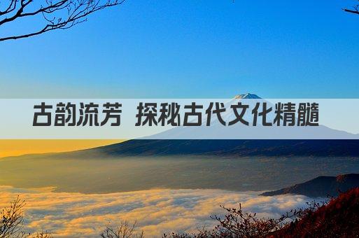 古韵流芳 探秘古代文化精髓 