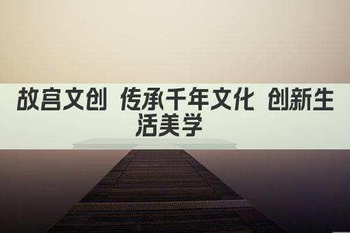 故宫文创 传承千年文化 创新生活美学 