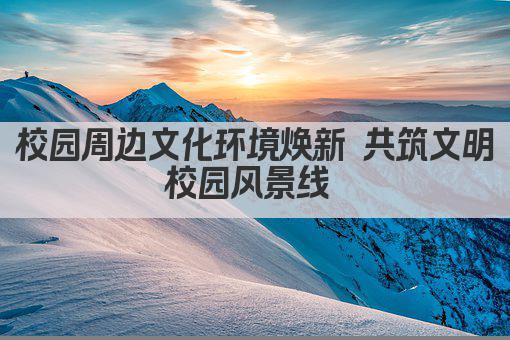 校园周边文化环境焕新 共筑文明校园风景线 