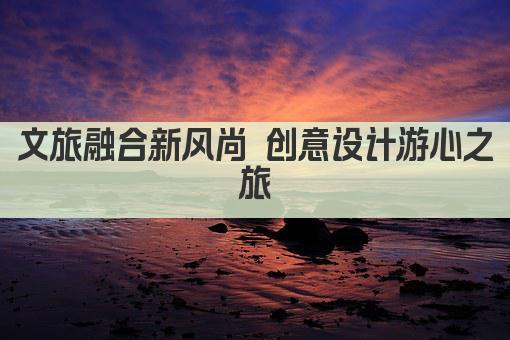文旅融合新风尚 创意设计游心之旅
