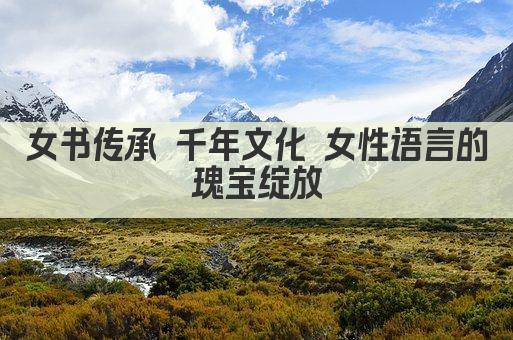 女书传承 千年文化 女性语言的瑰宝绽放
