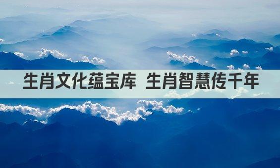 生肖文化蕴宝库 生肖智慧传千年