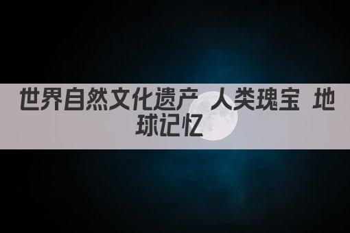 世界自然文化遗产 人类瑰宝 地球记忆 