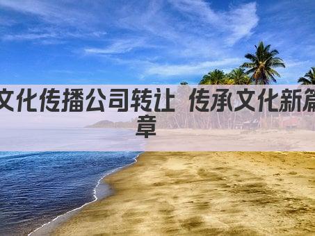 文化传播公司转让 传承文化新篇章  