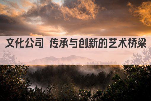 文化公司 传承与创新的艺术桥梁 