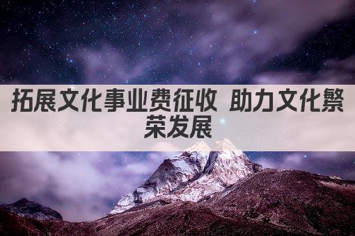 拓展文化事业费征收 助力文化繁荣发展