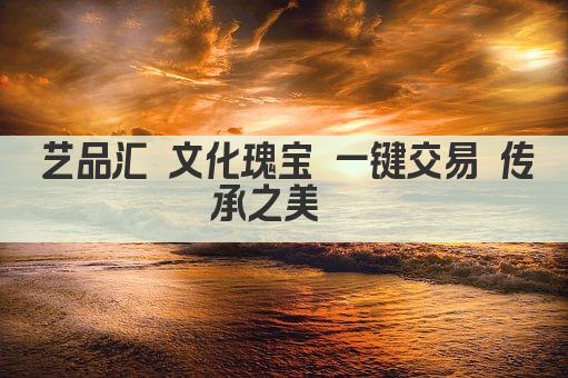 艺品汇 文化瑰宝 一键交易 传承之美  