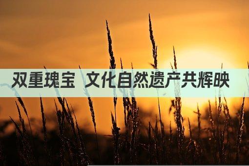 双重瑰宝 文化自然遗产共辉映 