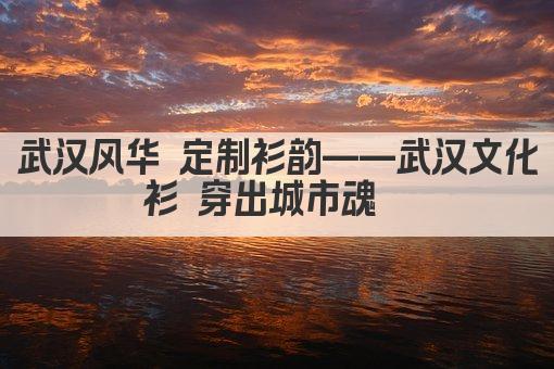 武汉风华 定制衫韵——武汉文化衫 穿出城市魂  