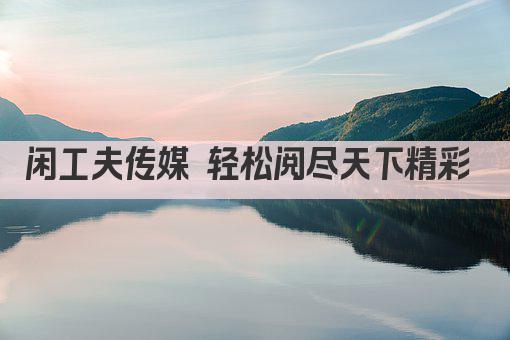 闲工夫传媒 轻松阅尽天下精彩 