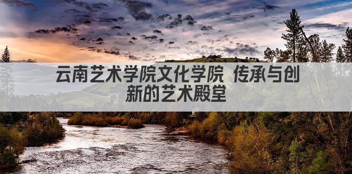 云南艺术学院文化学院 传承与创新的艺术殿堂